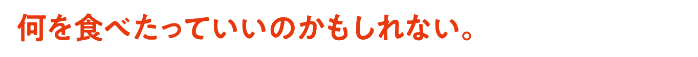 何を食べたっていいのかもしれない。