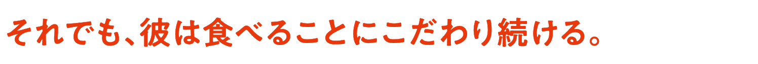 それでも、彼は食べることにこだわり続ける。