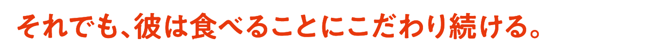 それでも、彼は食べることにこだわり続ける。