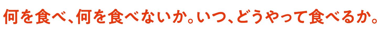 何を食べ、何を食べないか。いつ、どうやって食べるか。