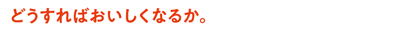 どうすればおいしくなるか。