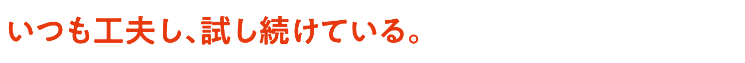 いつも工夫し、試し続けている。