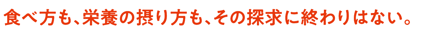 食べ方も、栄養の摂り方も、その探求に終わりはない。