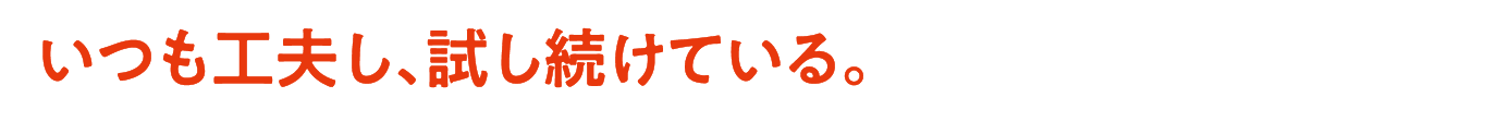 いつも工夫し、試し続けている。