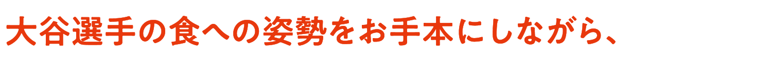 大谷選手の食への姿勢をお手本にしながら、