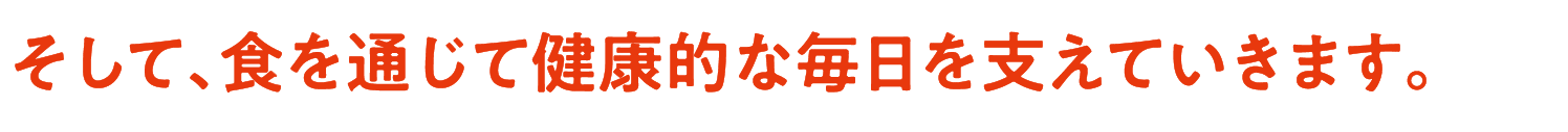 そして、食を通じて健康的な毎日を支えていきます。