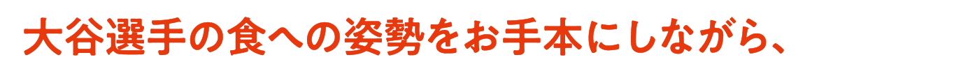 大谷選手の食への姿勢をお手本にしながら、