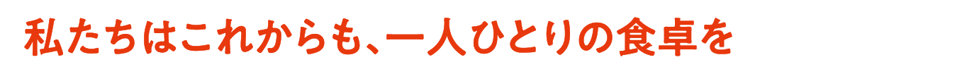 私たちはこれからも、一人ひとりの食卓を