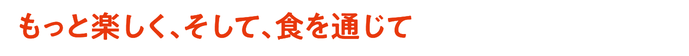 大もっと楽しく、そして、食を通じて