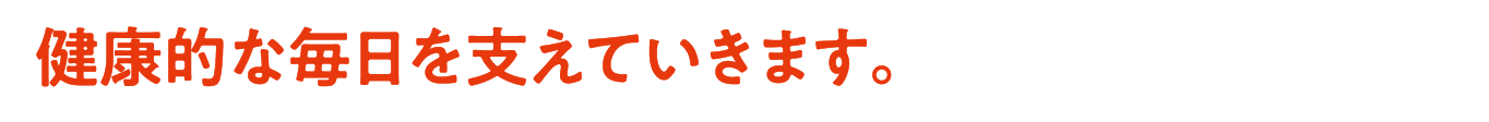 健康的な毎日を支えていきます。