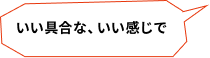いい具合な、いい感じで
