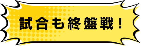 試合も終盤戦！